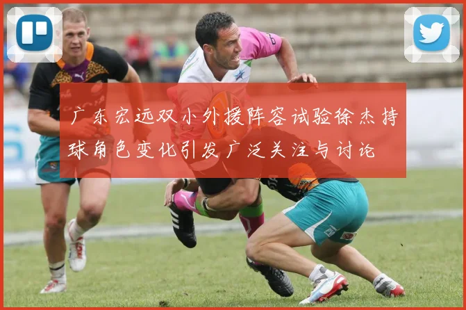 广东宏远双小外援阵容试验徐杰持球角色变化引发广泛关注与讨论