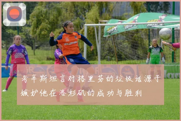 考辛斯坦言对格里芬的垃圾话源于嫉妒他在洛杉矶的成功与胜利