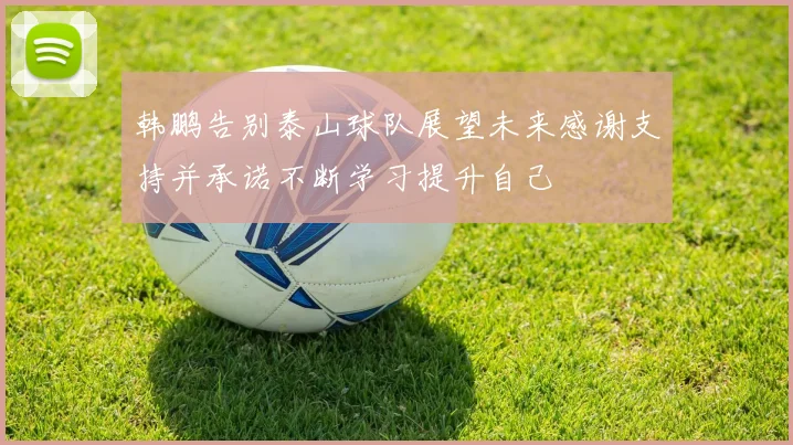 韩鹏告别泰山球队展望未来感谢支持并承诺不断学习提升自己