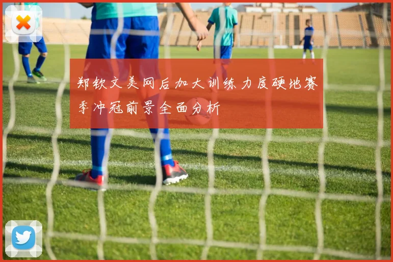 郑钦文美网后加大训练力度硬地赛季冲冠前景全面分析