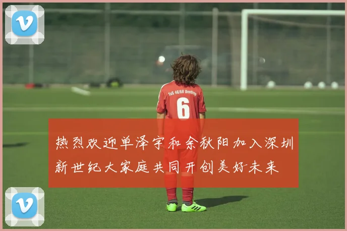 热烈欢迎单泽宇和余秋阳加入深圳新世纪大家庭共同开创美好未来