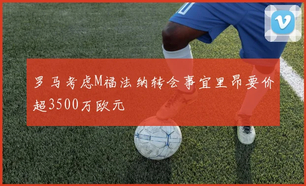 罗马考虑M福法纳转会事宜里昂要价超3500万欧元