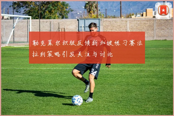 勒克莱尔积极反馈新加坡练习赛法拉利策略引发关注与讨论