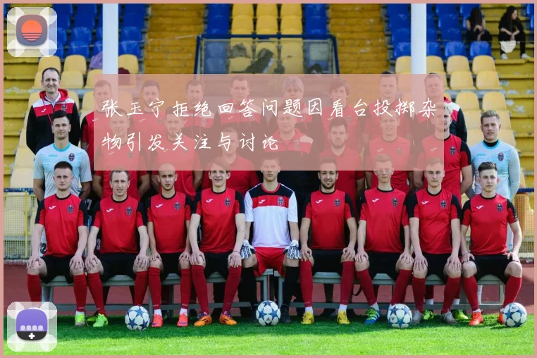张玉宁拒绝回答问题因看台投掷杂物引发关注与讨论